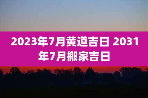2023年7月黄道吉日 2031年7月搬家吉日