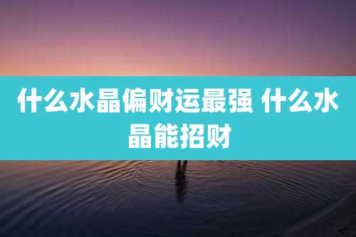 什么水晶偏财运最强 什么水晶能招财