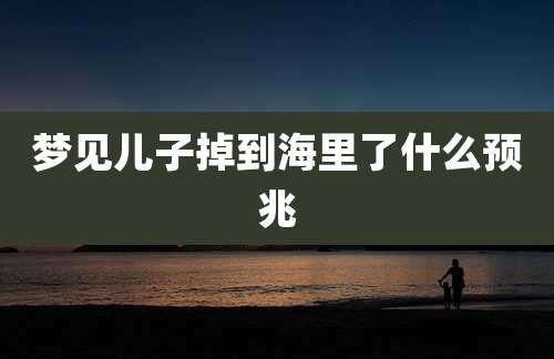 梦见儿子掉到海里了什么预兆