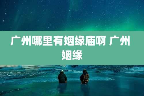 广州哪里有姻缘庙啊 广州 姻缘