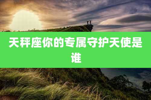 天秤座你的专属守护天使是谁