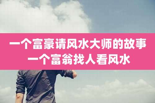 一个富豪请风水大师的故事 一个富翁找人看风水