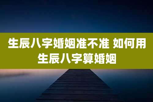 生辰八字婚姻准不准 如何用生辰八字算婚姻