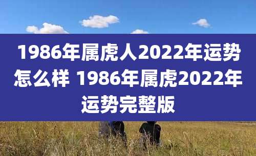 1986年属虎人2022年运势怎么样 1986年属虎2022年运势完整版