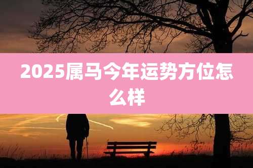 2025属马今年运势方位怎么样