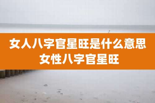 女人八字官星旺是什么意思 女性八字官星旺