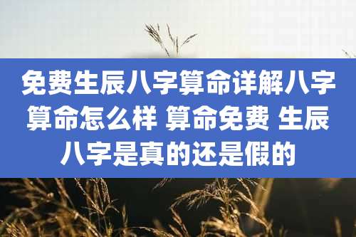 免费生辰八字算命详解八字算命怎么样 算命免费 生辰八字是真的还是假的