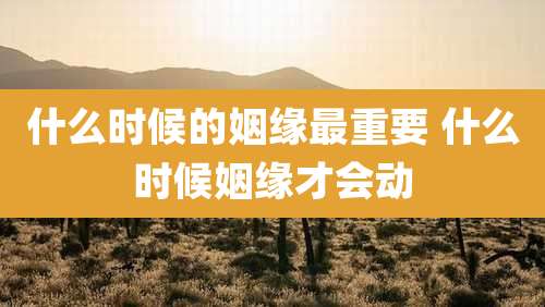什么时候的姻缘最重要 什么时候姻缘才会动