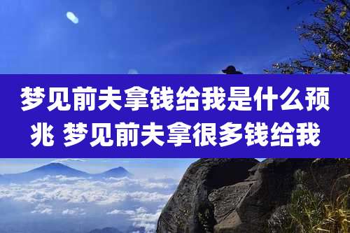 梦见前夫拿钱给我是什么预兆 梦见前夫拿很多钱给我