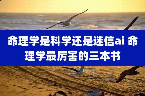命理学是科学还是迷信ai 命理学最厉害的三本书