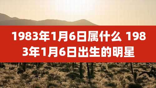1983年1月6日属什么 1983年1月6日出生的明星