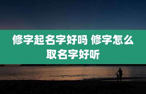 修字起名字好吗 修字怎么取名字好听