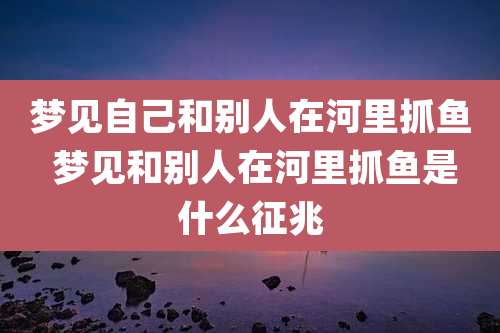 梦见自己和别人在河里抓鱼 梦见和别人在河里抓鱼是什么征兆