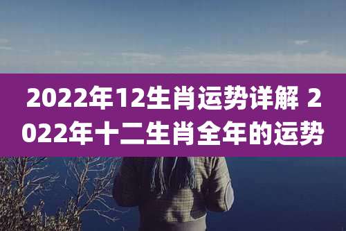 2022年12生肖运势详解 2022年十二生肖全年的运势
