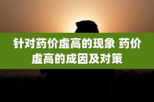针对药价虚高的现象 药价虚高的成因及对策