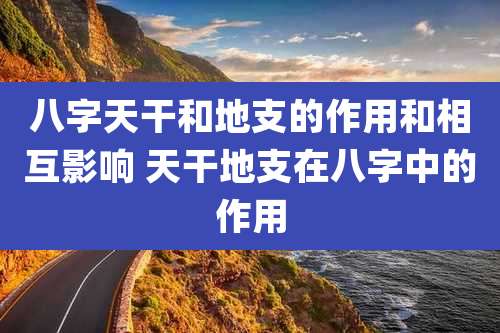 八字天干和地支的作用和相互影响 天干地支在八字中的作用