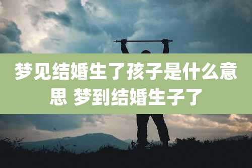 梦见结婚生了孩子是什么意思 梦到结婚生子了