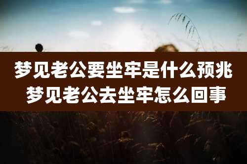 梦见老公要坐牢是什么预兆 梦见老公去坐牢怎么回事