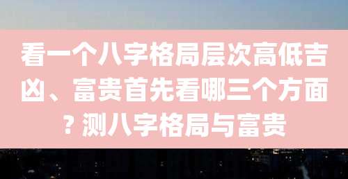 看一个八字格局层次高低吉凶、富贵首先看哪三个方面? 测八字格局与富贵