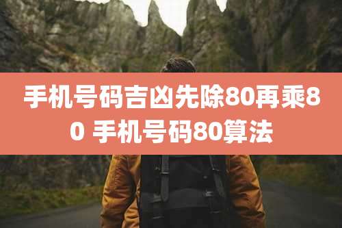 手机号码吉凶先除80再乘80 手机号码80算法