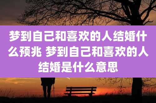 梦到自己和喜欢的人结婚什么预兆 梦到自己和喜欢的人结婚是什么意思