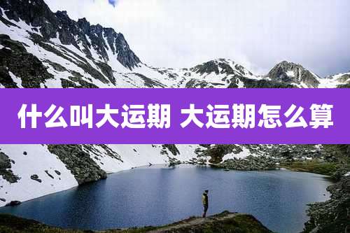什么叫大运期 大运期怎么算