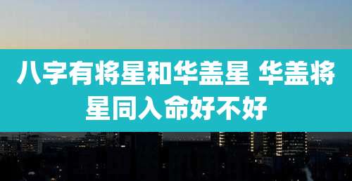 八字有将星和华盖星 华盖将星同入命好不好