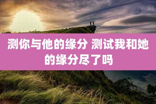 测你与他的缘分 测试我和她的缘分尽了吗
