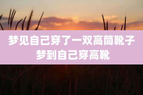 梦见自己穿了一双高筒靴子 梦到自己穿高靴