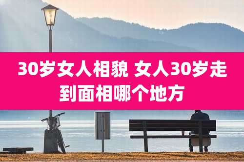 30岁女人相貌 女人30岁走到面相哪个地方