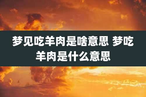 梦见吃羊肉是啥意思 梦吃羊肉是什么意思