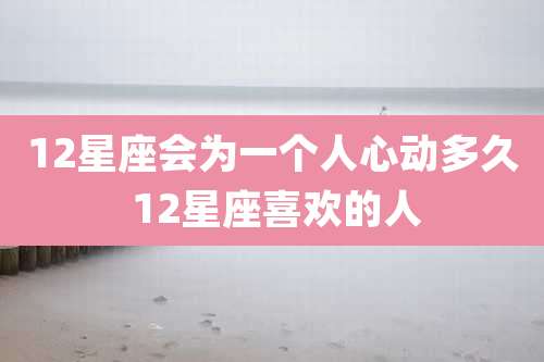 12星座会为一个人心动多久 12星座喜欢的人