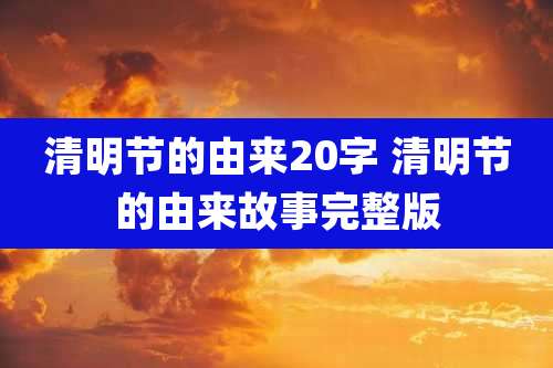 清明节的由来20字 清明节的由来故事完整版