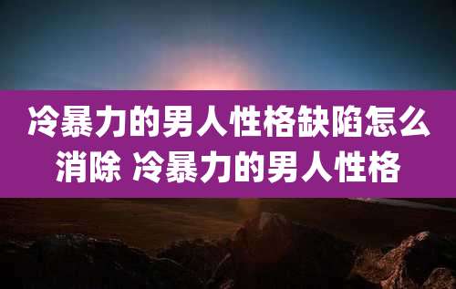 冷暴力的男人性格缺陷怎么消除 冷暴力的男人性格