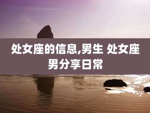 处女座的信息,男生 处女座男分享日常