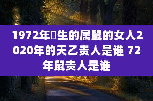 1972年岀生的属鼠的女人2020年的天乙贵人是谁 72年鼠贵人是谁