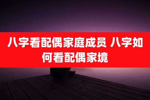 八字看配偶家庭成员 八字如何看配偶家境