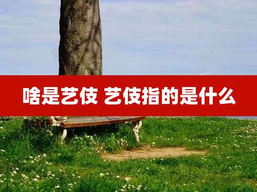 啥是艺伎 艺伎指的是什么