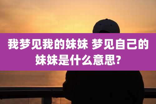 我梦见我的妹妹 梦见自己的妹妹是什么意思?