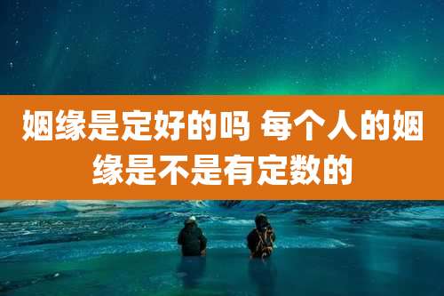 姻缘是定好的吗 每个人的姻缘是不是有定数的