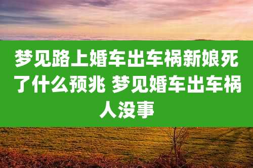 梦见路上婚车出车祸新娘死了什么预兆 梦见婚车出车祸人没事