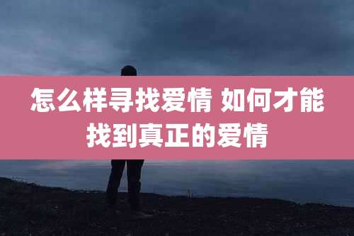怎么样寻找爱情 如何才能找到真正的爱情