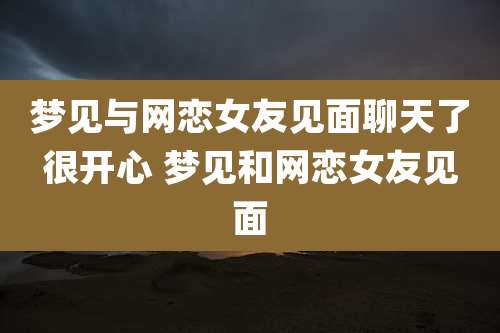 梦见与网恋女友见面聊天了很开心 梦见和网恋女友见面
