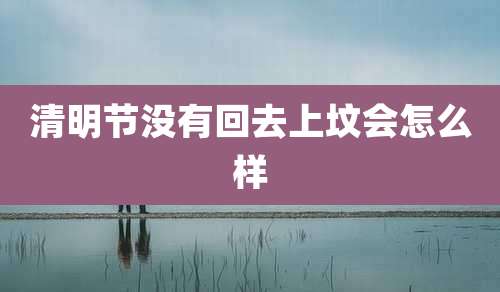 清明节没有回去上坟会怎么样