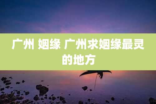 广州 姻缘 广州求姻缘最灵的地方