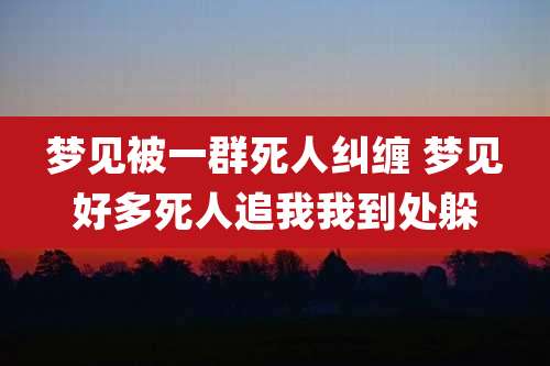 梦见被一群死人纠缠 梦见好多死人追我我到处躲