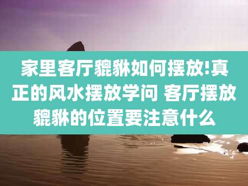 家里客厅貔貅如何摆放!真正的风水摆放学问 客厅摆放貔貅的位置要注意什么