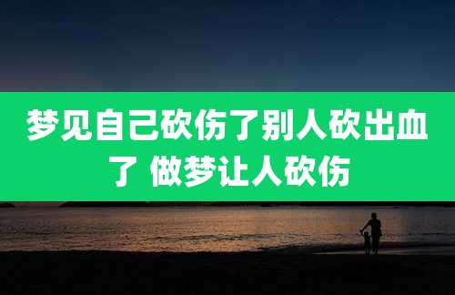 梦见自己砍伤了别人砍出血了 做梦让人砍伤