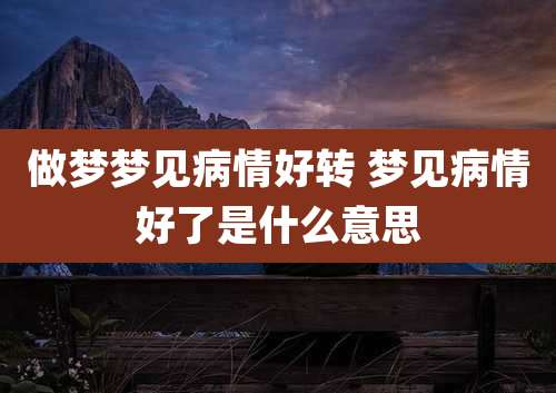 做梦梦见病情好转 梦见病情好了是什么意思