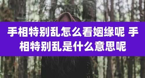 手相特别乱怎么看姻缘呢 手相特别乱是什么意思呢